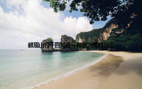 峨眉山位于四川省, 被誉为佛教名山