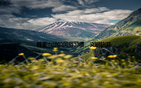 – 尊重当地的风俗习惯, 文明旅游