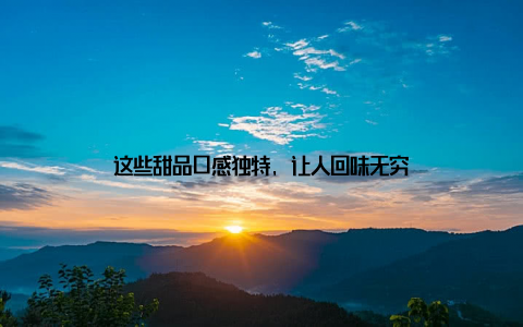 这些甜品口感独特, 让人回味无穷