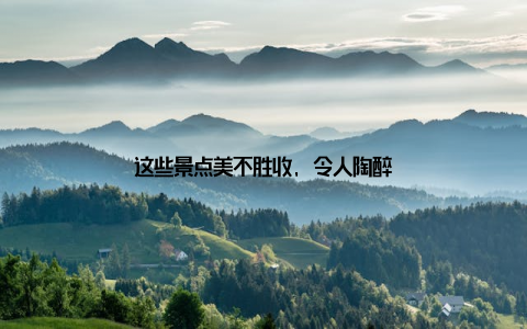 这些景点美不胜收, 令人陶醉