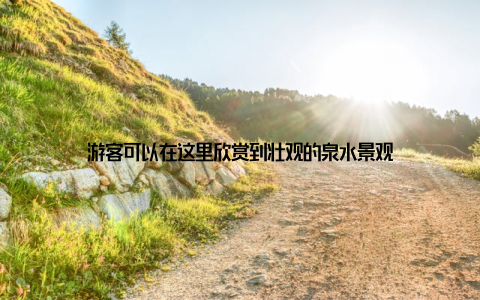 游客可以在这里欣赏到壮观的泉水景观