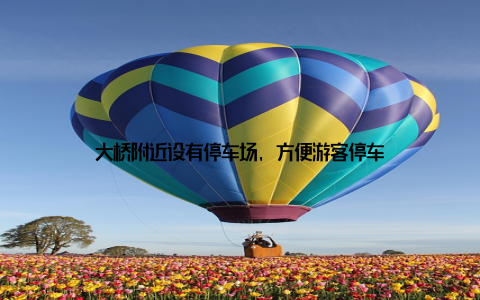 大桥附近设有停车场, 方便游客停车