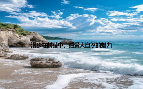 漫步在村落中, 感受大自然的魅力