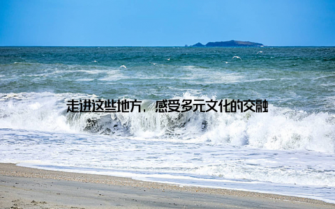 走进这些地方, 感受多元文化的交融