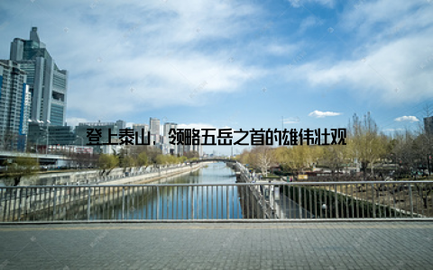 登上泰山, 领略五岳之首的雄伟壮观