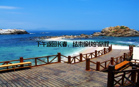 – 下午返回长春, 结束愉快的旅程