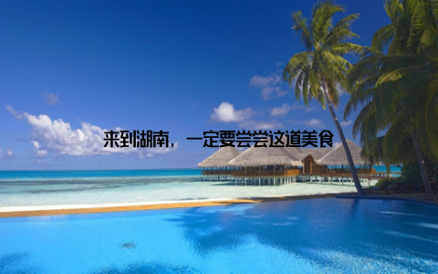 来到湖南, 一定要尝尝这道美食