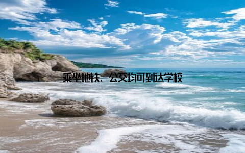 乘坐地铁、公交均可到达学校