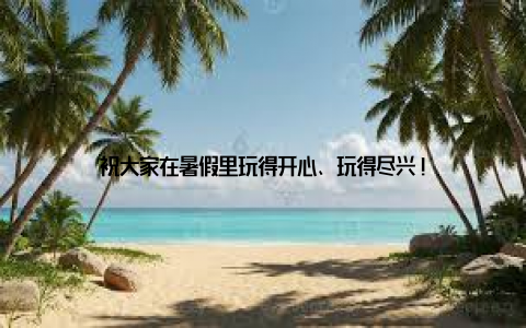 祝大家在暑假里玩得开心、玩得尽兴!