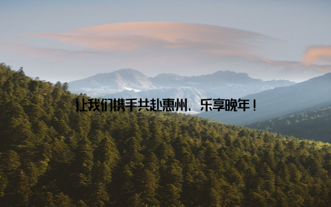 让我们携手共赴惠州, 乐享晚年!