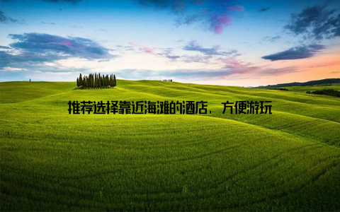 推荐选择靠近海滩的酒店, 方便游玩