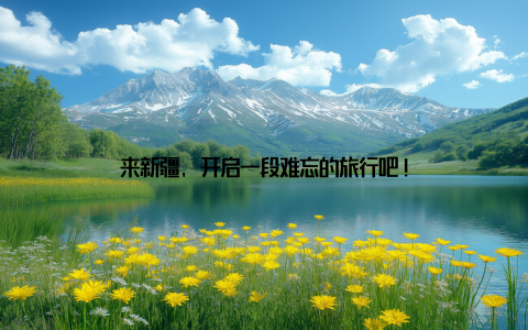 来新疆, 开启一段难忘的旅行吧!