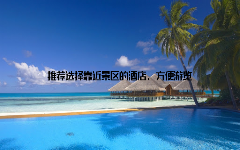 推荐选择靠近景区的酒店, 方便游览