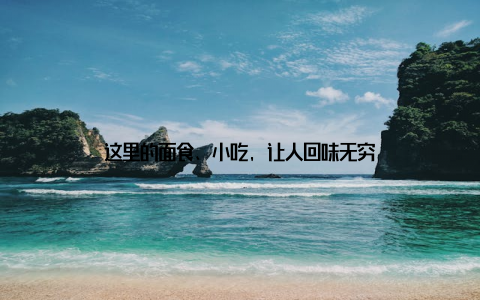 这里的面食、小吃, 让人回味无穷