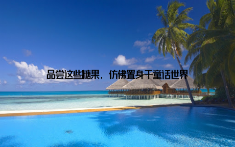 品尝这些糖果, 仿佛置身于童话世界