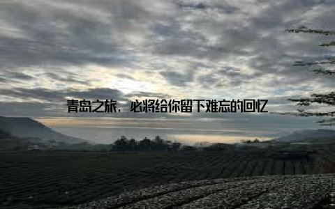 青岛之旅, 必将给你留下难忘的回忆