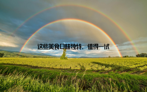 这些美食口味独特, 值得一试