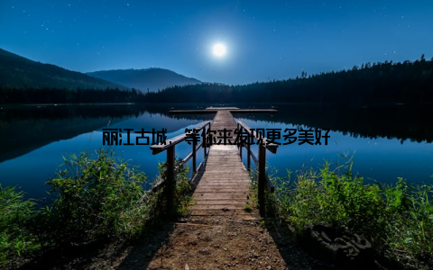 丽江古城, 等你来发现更多美好