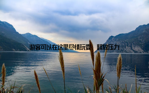 游客可以在这里尽情玩耍, 释放压力
