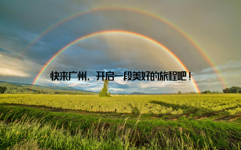 快来广州, 开启一段美好的旅程吧!