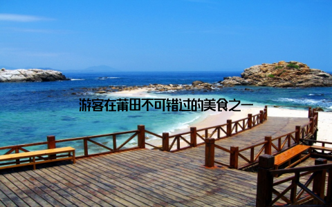 游客在莆田不可错过的美食之一