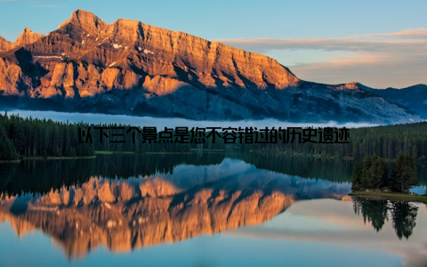 以下三个景点是您不容错过的历史遗迹