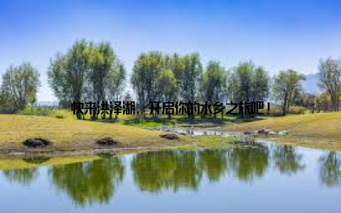 快来洪泽湖, 开启你的水乡之旅吧!