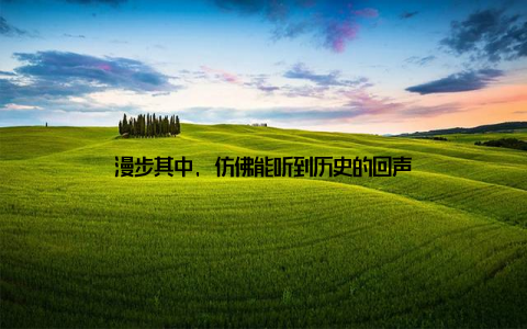 漫步其中, 仿佛能听到历史的回声