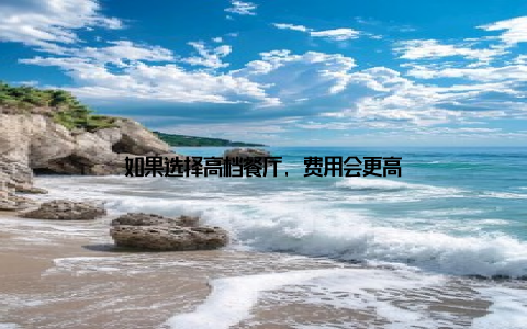 如果选择高档餐厅, 费用会更高