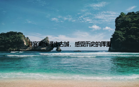 游客可以漫步古城, 感受历史的厚重