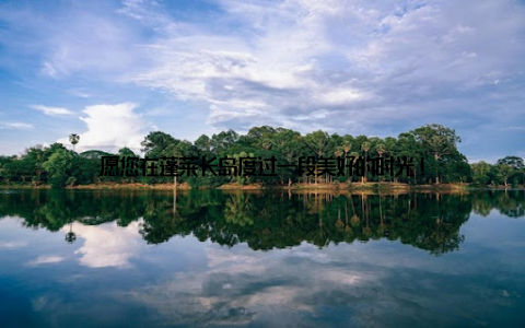 愿您在蓬莱长岛度过一段美好的时光!