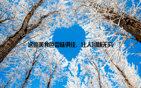 这些美食色香味俱佳, 让人回味无穷
