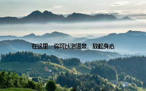 在这里, 你可以泡温泉, 放松身心