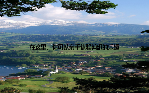 在这里, 你可以亲手体验剪纸的乐趣