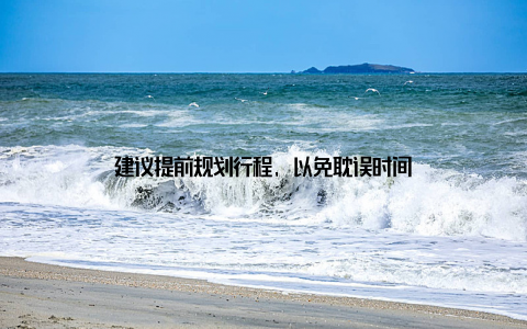 建议提前规划行程, 以免耽误时间