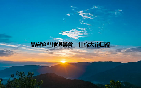 品尝这些地道美食, 让你大饱口福