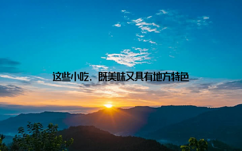 这些小吃, 既美味又具有地方特色