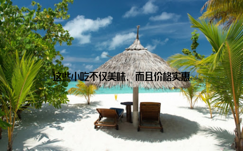 这些小吃不仅美味, 而且价格实惠