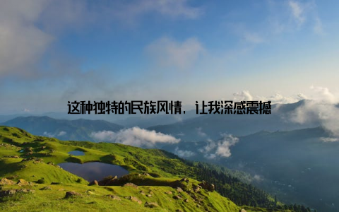 这种独特的民族风情, 让我深感震撼