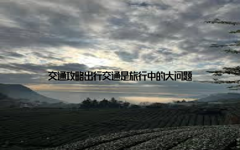 交通攻略出行交通是旅行中的大问题