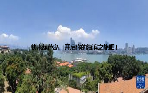 快来葫芦岛, 开启你的海滨之旅吧!